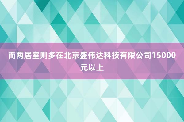 而两居室则多在北京盛伟达科技有限公司15000元以上
