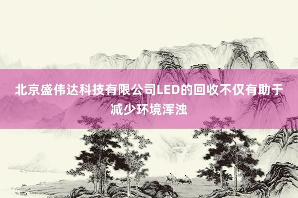 北京盛伟达科技有限公司LED的回收不仅有助于减少环境浑浊