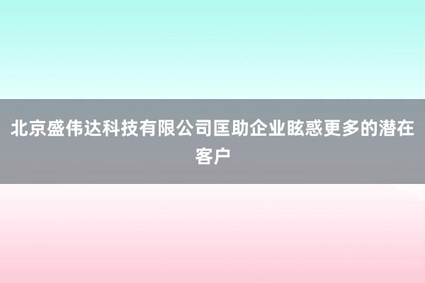 北京盛伟达科技有限公司匡助企业眩惑更多的潜在客户