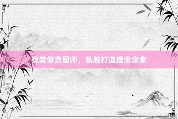 找装修贪图师，纵脱打造理念念家