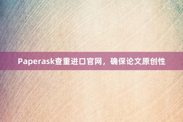 Paperask查重进口官网，确保论文原创性