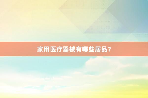 家用医疗器械有哪些居品？
