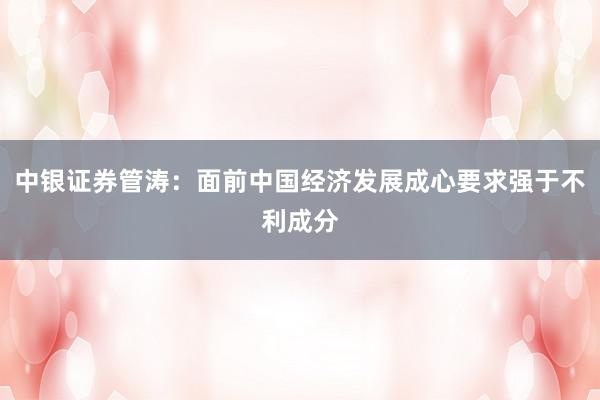 中银证券管涛：面前中国经济发展成心要求强于不利成分